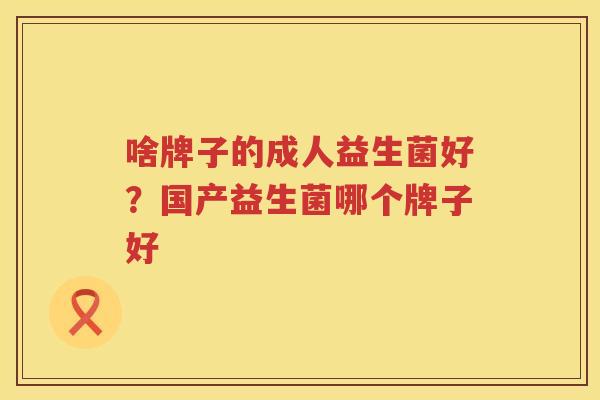 啥牌子的成人益生菌好？国产益生菌哪个牌子好