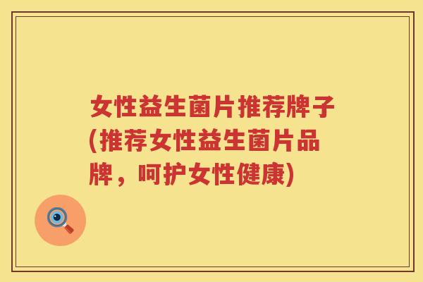女性益生菌片推荐牌子(推荐女性益生菌片品牌，呵护女性健康)