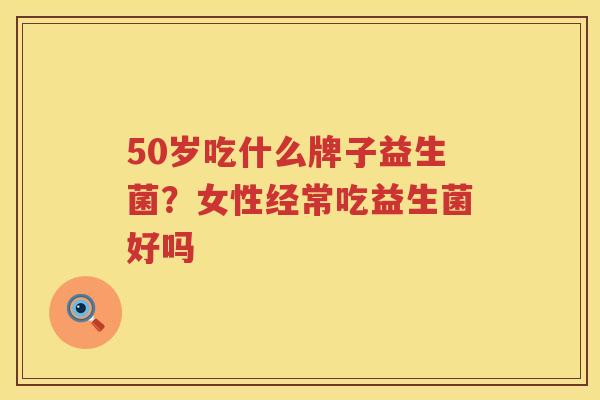 50岁吃什么牌子益生菌？女性经常吃益生菌好吗