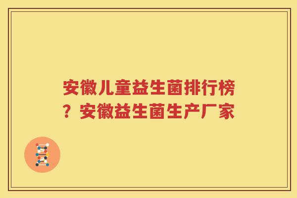 安徽儿童益生菌排行榜？安徽益生菌生产厂家