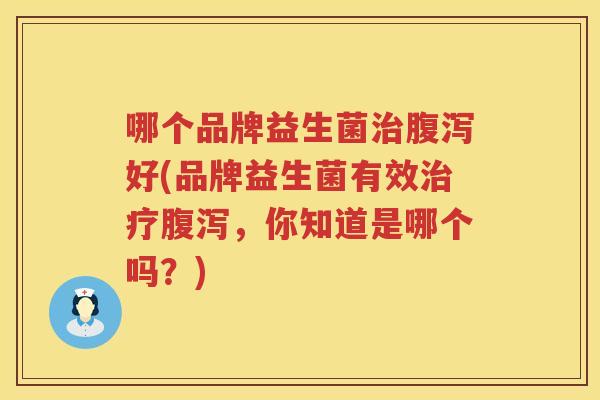 哪个品牌益生菌治腹泻好(品牌益生菌有效治疗腹泻，你知道是哪个吗？)