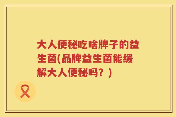 大人便秘吃啥牌子的益生菌(品牌益生菌能缓解大人便秘吗？)