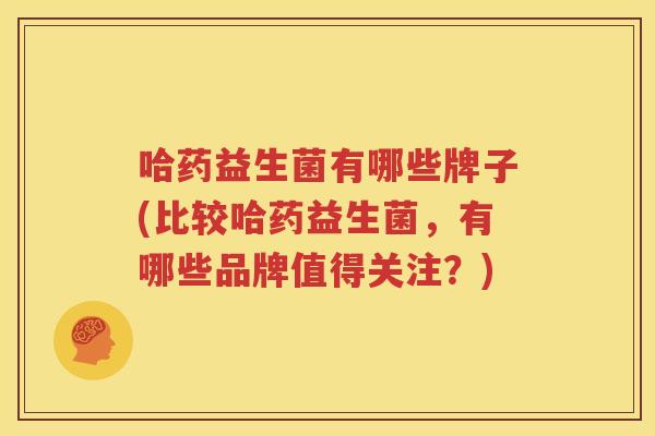 哈药益生菌有哪些牌子(比较哈药益生菌，有哪些品牌值得关注？)