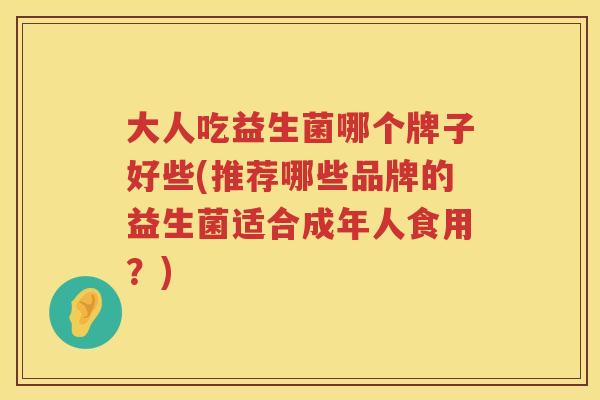 大人吃益生菌哪个牌子好些(推荐哪些品牌的益生菌适合成年人食用？)