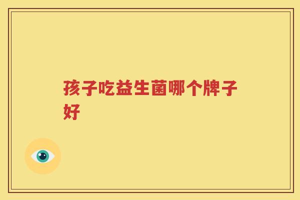 孩子吃益生菌哪个牌子好