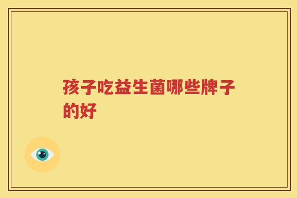 孩子吃益生菌哪些牌子的好