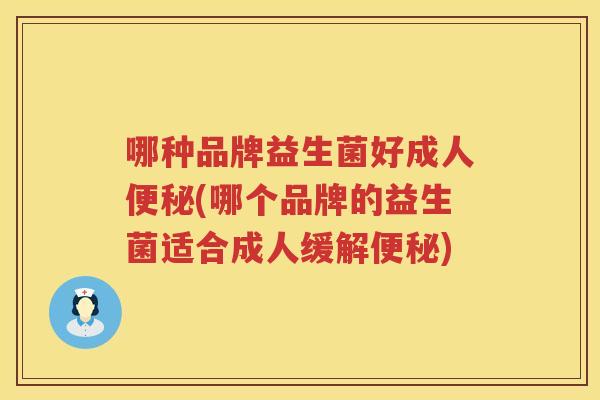哪种品牌益生菌好成人便秘(哪个品牌的益生菌适合成人缓解便秘)