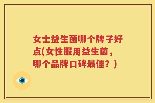 女士益生菌哪个牌子好点(女性服用益生菌，哪个品牌口碑最佳？)