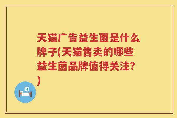 天猫广告益生菌是什么牌子(天猫售卖的哪些益生菌品牌值得关注？)