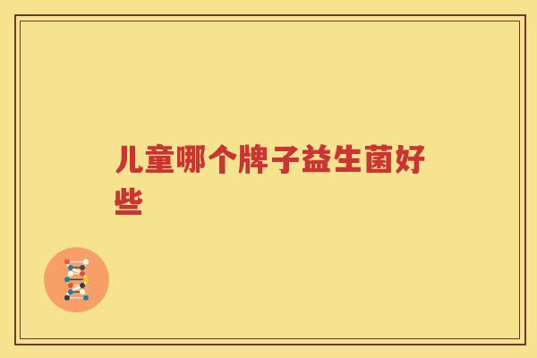 儿童哪个牌子益生菌好些