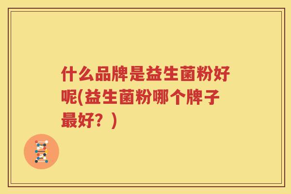 什么品牌是益生菌粉好呢(益生菌粉哪个牌子最好？)