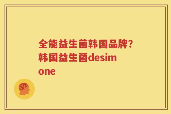 全能益生菌韩国品牌？韩国益生菌desimone