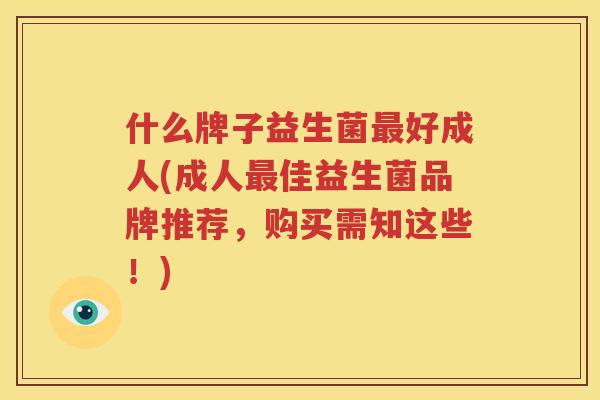 什么牌子益生菌最好成人(成人最佳益生菌品牌推荐，购买需知这些！)