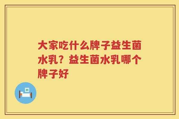 大家吃什么牌子益生菌水乳？益生菌水乳哪个牌子好
