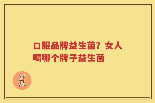 口服品牌益生菌？女人喝哪个牌子益生菌