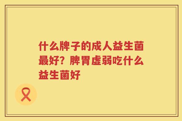 什么牌子的成人益生菌最好？脾胃虚弱吃什么益生菌好
