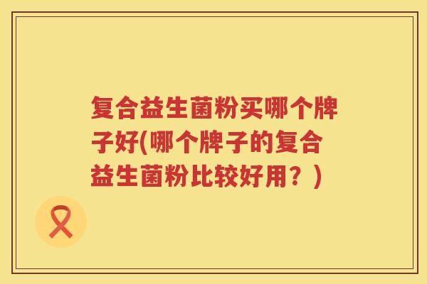 复合益生菌粉买哪个牌子好(哪个牌子的复合益生菌粉比较好用？)