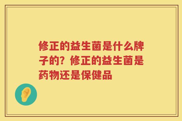 修正的益生菌是什么牌子的？修正的益生菌是药物还是保健品