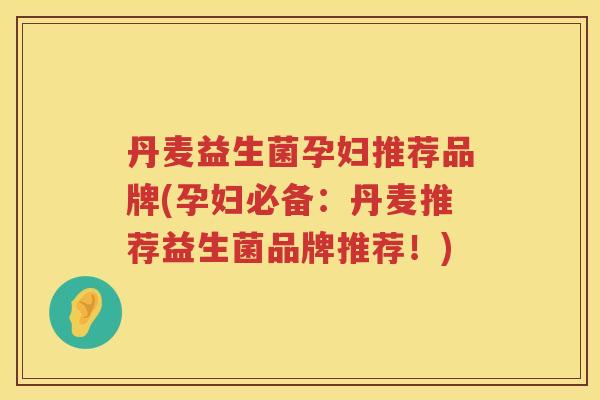 丹麦益生菌孕妇推荐品牌(孕妇必备：丹麦推荐益生菌品牌推荐！)