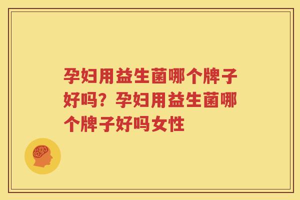 孕妇用益生菌哪个牌子好吗？孕妇用益生菌哪个牌子好吗女性