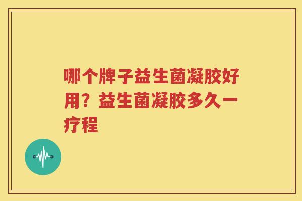 哪个牌子益生菌凝胶好用？益生菌凝胶多久一疗程