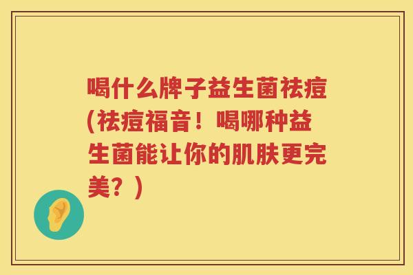 喝什么牌子益生菌祛痘(祛痘福音！喝哪种益生菌能让你的肌肤更完美？)