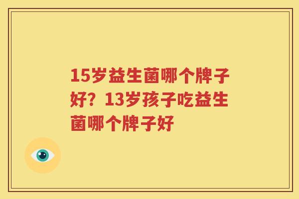 15岁益生菌哪个牌子好？13岁孩子吃益生菌哪个牌子好