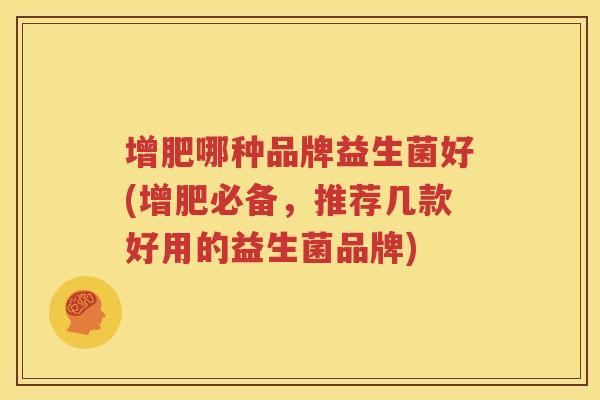 增肥哪种品牌益生菌好(增肥必备，推荐几款好用的益生菌品牌)