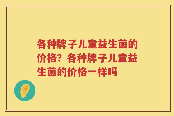 各种牌子儿童益生菌的价格？各种牌子儿童益生菌的价格一样吗