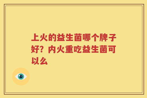 上火的益生菌哪个牌子好？内火重吃益生菌可以么