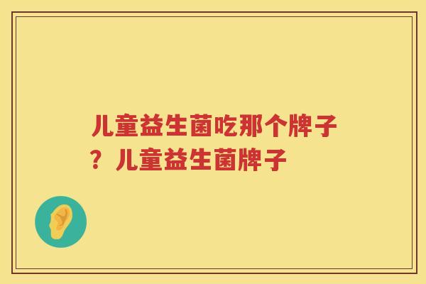 儿童益生菌吃那个牌子？儿童益生菌牌子