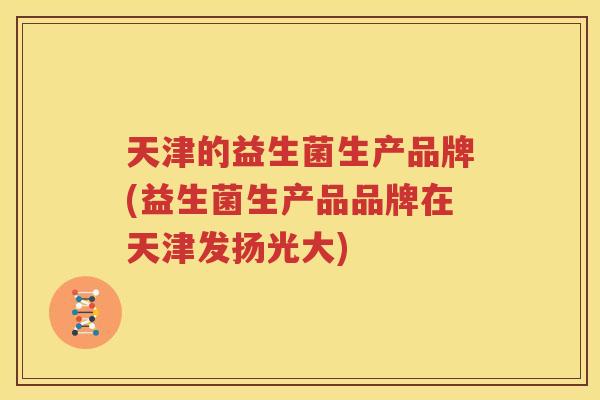 天津的益生菌生产品牌(益生菌生产品品牌在天津发扬光大)