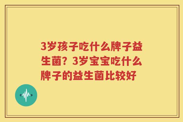 3岁孩子吃什么牌子益生菌？3岁宝宝吃什么牌子的益生菌比较好