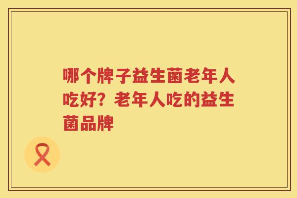 哪个牌子益生菌老年人吃好？老年人吃的益生菌品牌