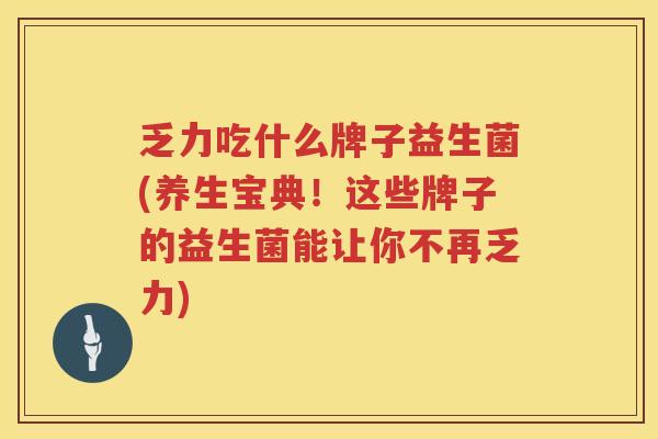 乏力吃什么牌子益生菌(养生宝典！这些牌子的益生菌能让你不再乏力)