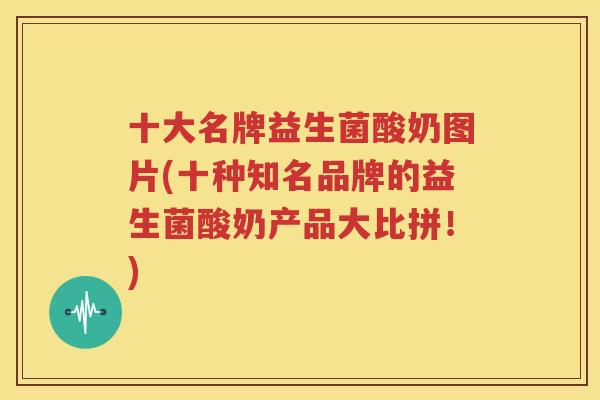 十大名牌益生菌酸奶图片(十种知名品牌的益生菌酸奶产品大比拼！)