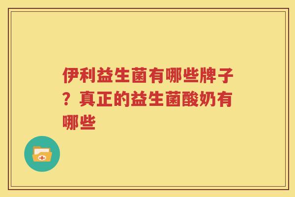 伊利益生菌有哪些牌子？真正的益生菌酸奶有哪些