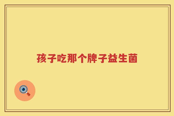 孩子吃那个牌子益生菌
