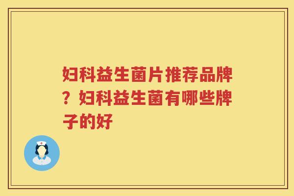 妇科益生菌片推荐品牌？妇科益生菌有哪些牌子的好