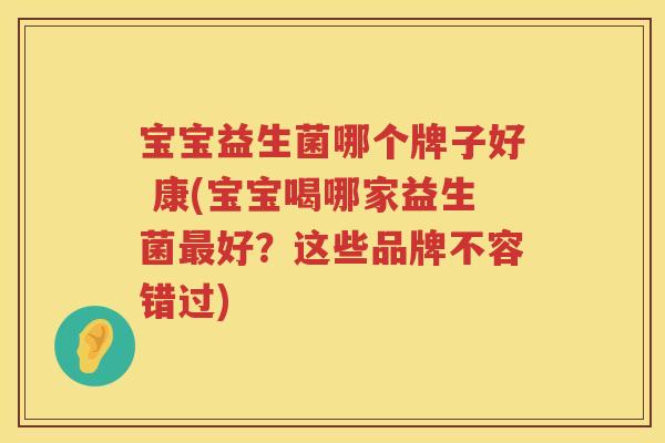 宝宝益生菌哪个牌子好 康(宝宝喝哪家益生菌最好？这些品牌不容错过)