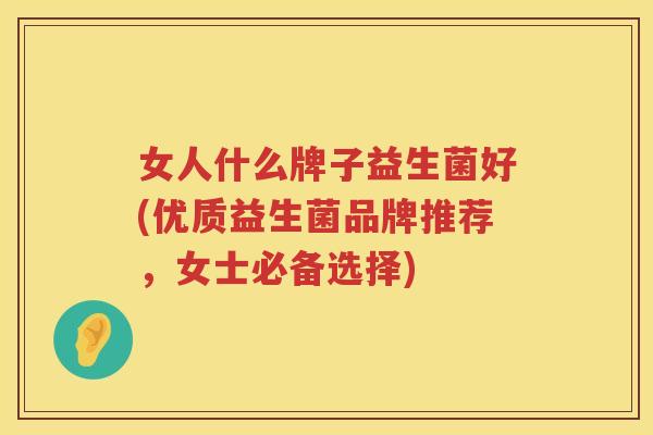 女人什么牌子益生菌好(优质益生菌品牌推荐，女士必备选择)