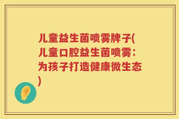 儿童益生菌喷雾牌子(儿童口腔益生菌喷雾：为孩子打造健康微生态)