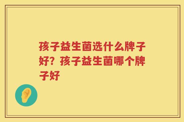 孩子益生菌选什么牌子好？孩子益生菌哪个牌子好