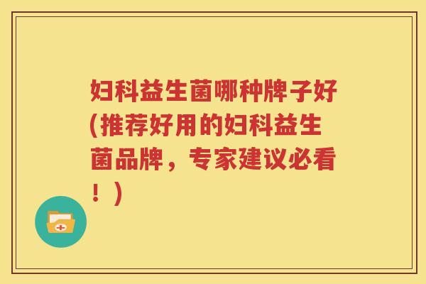 妇科益生菌哪种牌子好(推荐好用的妇科益生菌品牌，专家建议必看！)