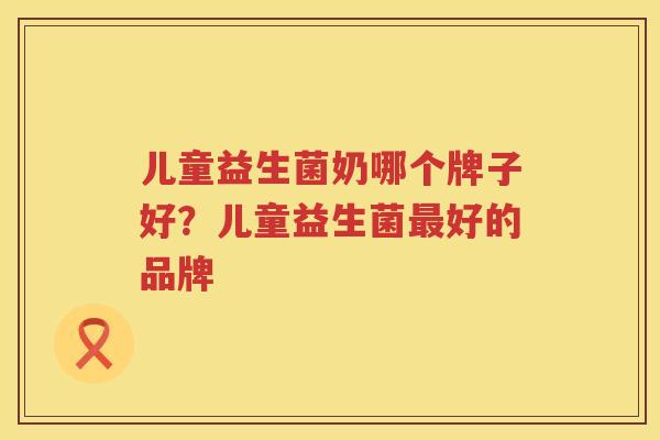 儿童益生菌奶哪个牌子好？儿童益生菌最好的品牌