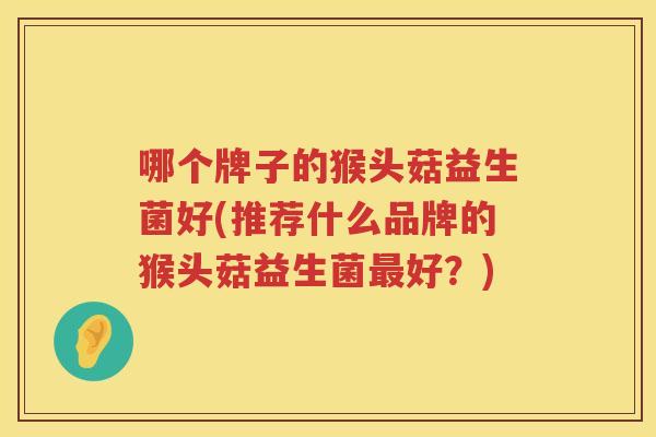 哪个牌子的猴头菇益生菌好(推荐什么品牌的猴头菇益生菌最好？)