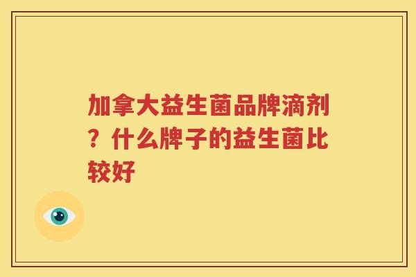 加拿大益生菌品牌滴剂？什么牌子的益生菌比较好