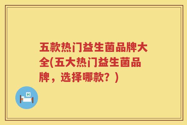 五款热门益生菌品牌大全(五大热门益生菌品牌，选择哪款？)