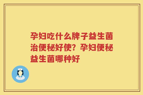 孕妇吃什么牌子益生菌治便秘好使？孕妇便秘益生菌哪种好