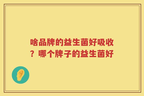 啥品牌的益生菌好吸收？哪个牌子的益生菌好